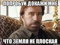 попробуй докажи мне что земля не плоская