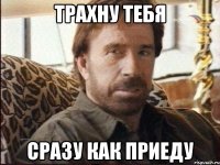 трахну тебя сразу как приеду