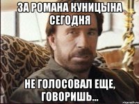 за романа куницына сегодня не голосовал еще, говоришь...