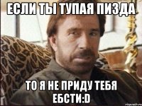 если ты тупая пизда то я не приду тебя ебсти:d