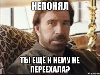 непонял ты ещё к нему не переехала?