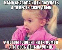 мама сказала идти погулять а то весть сижу дома а потом говорит идти домой а то весь день на улице