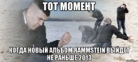 тот момент когда новый альбом rammstein выйдет не раньше 2013