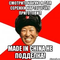 смотрите какую я для серёжки картошечку приготовил made in china не подделка!