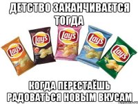 детство заканчивается тогда когда перестаёшь радоваться новым вкусам