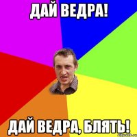 дай ведра! дай ведра, блять!