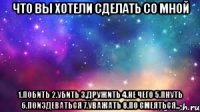 что вы хотели сделать со мной 1.побить 2.убить 3.дружить 4.не чего 5.пнуть 6.поиздеваться 7.уважать 8.по смеяться...