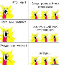 банда против зайчика суперняшки обсирать зайчика суперняшко всегда!!!