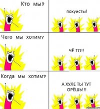 похуисты! чё-то!! а хуле ты тут орёшь!!!