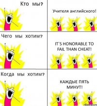 Учителя английского! It`s honorable to fail than cheat! Каждые пять минут!