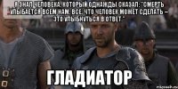 я знал человека, который однажды сказал: "смерть улыбается всем нам. все, что человек может сделать – это улыбнуться в ответ." гладиатор