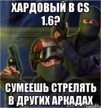 хардовый в cs 1.6? сумеешь стрелять в других аркадах