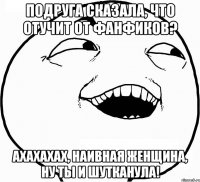 подруга сказала, что отучит от фанфиков? ахахахах, наивная женщина, ну ты и шутканула!