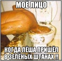 моё лицо когда лёша пришёл в зелёных штанах !!