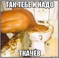 так тебе и надо ткачёв