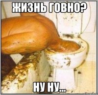 жизнь говно? ну ну...