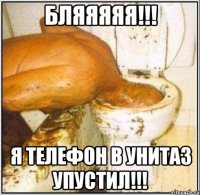 бляяяяя!!! я телефон в унитаз упустил!!!