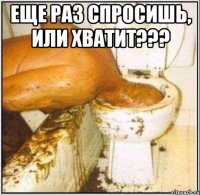 еще раз спросишь, или хватит??? 