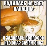 радилась на свет какашка и задалась вопросом кто она? зачем она?