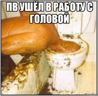 пв ушёл в работу с головой 