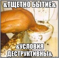 &тщетно бытие& &условия деструктивны&