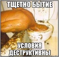 тщетно бытие условия деструктивны