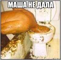 маша не дала 