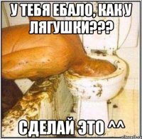 у тебя ебало, как у лягушки??? сделай это ^^