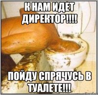 к нам идет директор!!! пойду спрячусь в туалете!!!