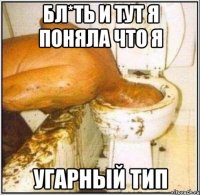 бл*ть и тут я поняла что я угарный тип