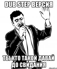 dub step версия ты кто такой давай до свидания