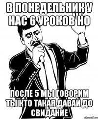 в понедельник у нас 6 уроков но после 5 мы говорим ты кто такая давай до свидание