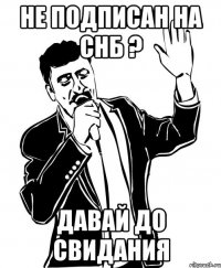 не подписан на снб ? давай до свидания