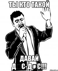 ты кто такой давай дәс-дәс!!!