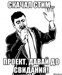скачал стим... проект, давай до свидания!