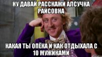 ну давай расскажи алсучка райсовна какая ты опёка и как отдыхала с 10 мужиками