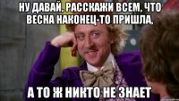 ну давай, расскажи всем, что весна наконец-то пришла, а то ж никто не знает