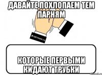 давайте похлопаем тем парням которые первыми кидают трубки