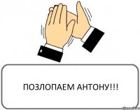 ПОЗЛОПАЕМ АНТОНУ!!!