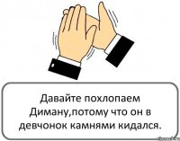 Давайте похлопаем Диману,потому что он в девчонок камнями кидался.