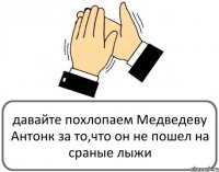 давайте похлопаем Медведеву Антонк за то,что он не пошел на сраные лыжи