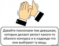 Давайте похлопаем тем девушкам, которые делают репост какого-то ебаного конкурса и в надежде что они выйграют ту вещь.