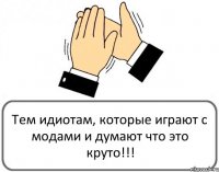 Тем идиотам, которые играют с модами и думают что это круто!!!