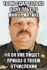 ты не сдал только одну лабу по информатике а он уже пишет приказ о твоем отчислении