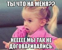 ты что на меня?? неееее мы так не договаривались.