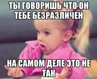 ты говоришь что он тебе безразличен на самом деле это не так