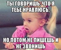 ты говоришь, что я тебе нравлюсь, но потом не пишешь и не звонишь