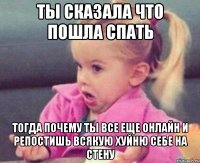 ты сказала что пошла спать тогда почему ты все еще онлайн и репостишь всякую хуйню себе на стену