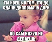 ты ноешь о том что до сдачи диплома 15 дней но сам нихуя не делаешь