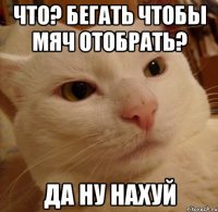 что? бегать чтобы мяч отобрать? да ну нахуй